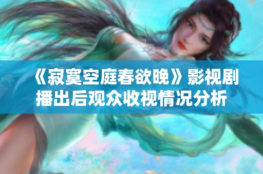 《寂寞空庭春欲晚》影视剧播出后观众收视情况分析
