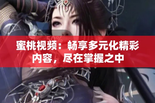 蜜桃视频：畅享多元化精彩内容，尽在掌握之中