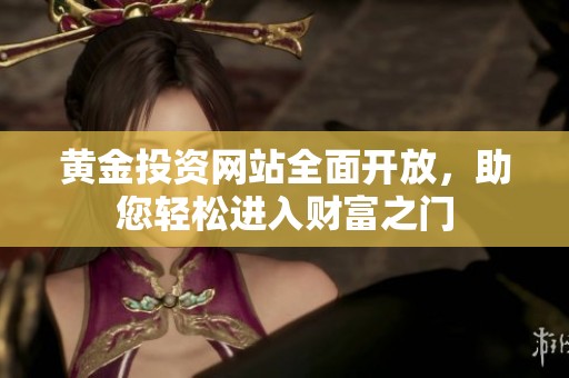 黄金投资网站全面开放，助您轻松进入财富之门