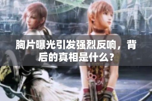 胸片曝光引发强烈反响，背后的真相是什么？