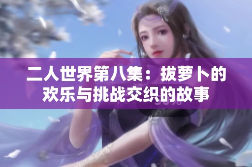 二人世界第八集：拔萝卜的欢乐与挑战交织的故事