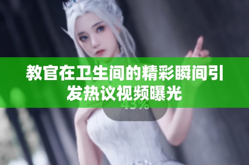 教官在卫生间的精彩瞬间引发热议视频曝光