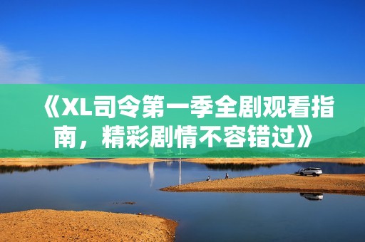 《XL司令第一季全剧观看指南，精彩剧情不容错过》