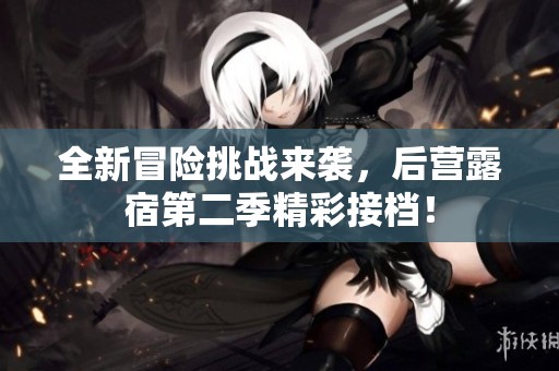 全新冒险挑战来袭，后营露宿第二季精彩接档！