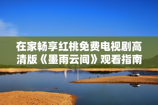 在家畅享红桃免费电视剧高清版《墨雨云间》观看指南