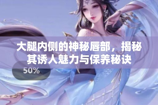 大腿内侧的神秘唇部，揭秘其诱人魅力与保养秘诀