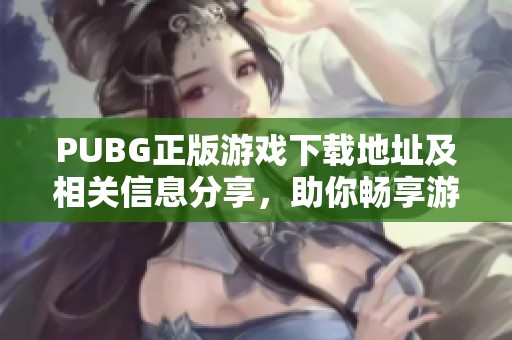 PUBG正版游戏下载地址及相关信息分享，助你畅享游戏乐趣