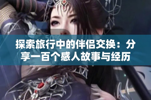 探索旅行中的伴侣交换：分享一百个感人故事与经历