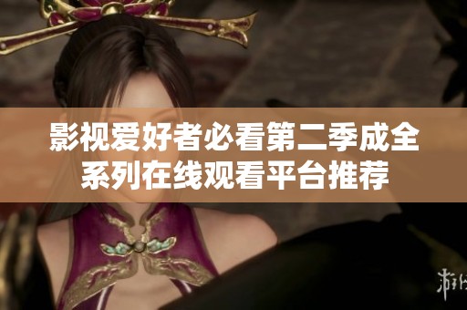 影视爱好者必看第二季成全系列在线观看平台推荐