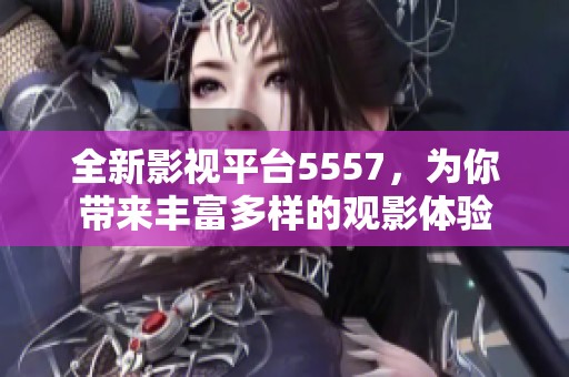 全新影视平台5557，为你带来丰富多样的观影体验