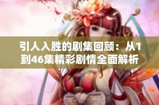 引人入胜的剧集回顾：从1到46集精彩剧情全面解析
