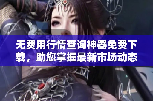 无费用行情查询神器免费下载，助您掌握最新市场动态