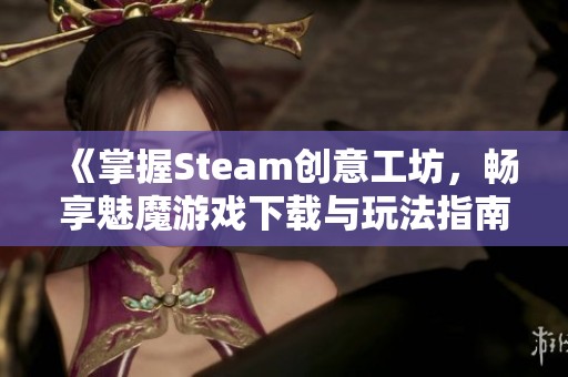 《掌握Steam创意工坊，畅享魅魔游戏下载与玩法指南》