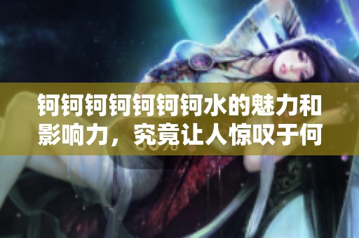 钶钶钶钶钶钶钶水的魅力和影响力，究竟让人惊叹于何处