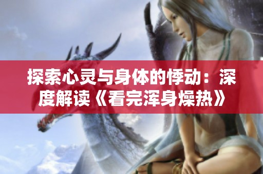 探索心灵与身体的悸动：深度解读《看完浑身燥热》