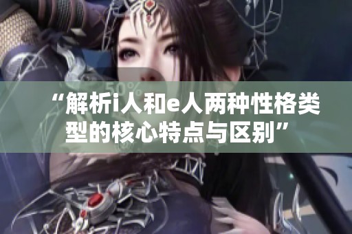 “解析i人和e人两种性格类型的核心特点与区别”