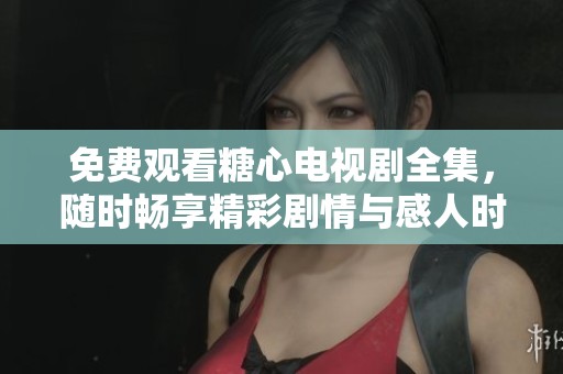 免费观看糖心电视剧全集，随时畅享精彩剧情与感人时刻