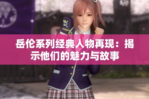 岳伦系列经典人物再现：揭示他们的魅力与故事