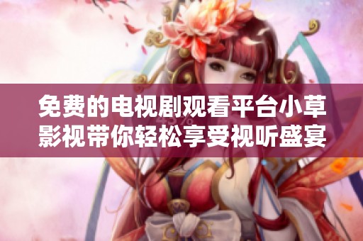 免费的电视剧观看平台小草影视带你轻松享受视听盛宴