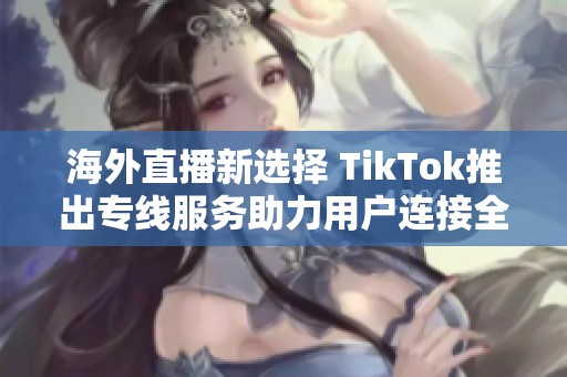 海外直播新选择 TikTok推出专线服务助力用户连接全球
