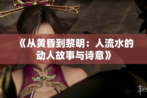 《从黄昏到黎明：人流水的动人故事与诗意》