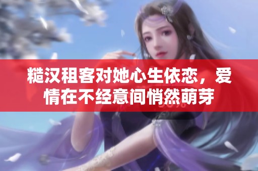 糙汉租客对她心生依恋，爱情在不经意间悄然萌芽
