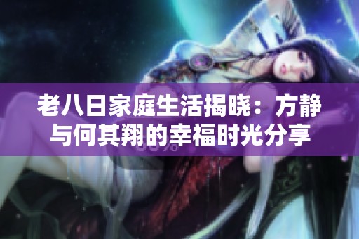老八日家庭生活揭晓：方静与何其翔的幸福时光分享