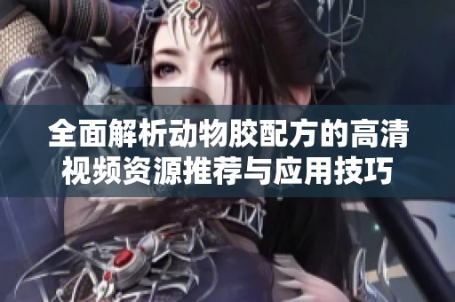 全面解析动物胶配方的高清视频资源推荐与应用技巧