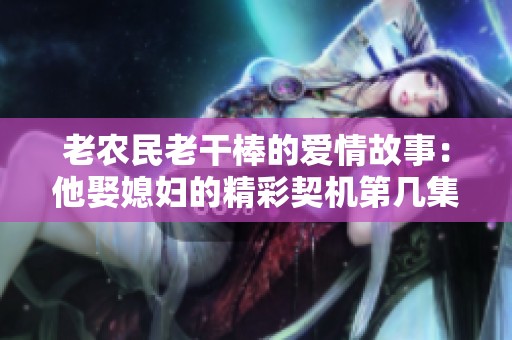 老农民老干棒的爱情故事：他娶媳妇的精彩契机第几集