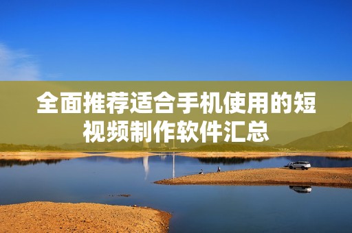 全面推荐适合手机使用的短视频制作软件汇总