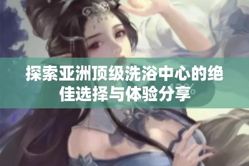 探索亚洲顶级洗浴中心的绝佳选择与体验分享