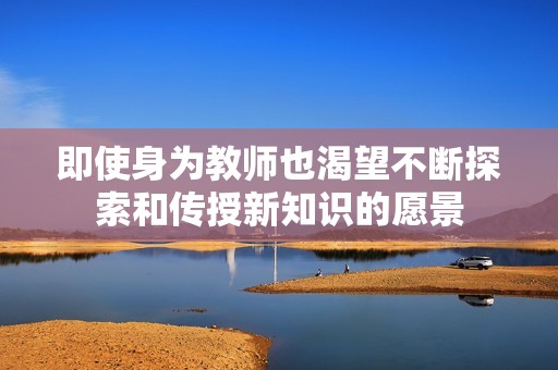 即使身为教师也渴望不断探索和传授新知识的愿景