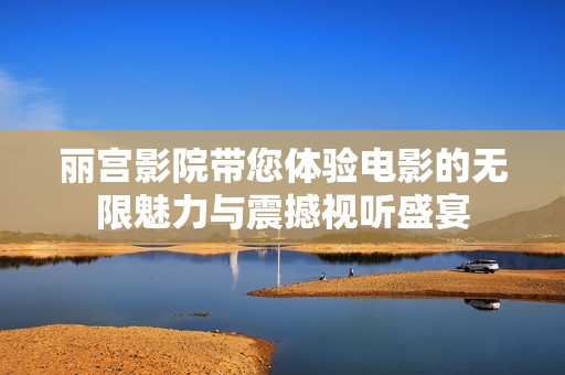丽宫影院带您体验电影的无限魅力与震撼视听盛宴