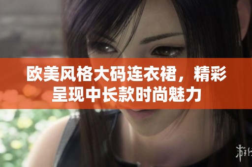 欧美风格大码连衣裙，精彩呈现中长款时尚魅力