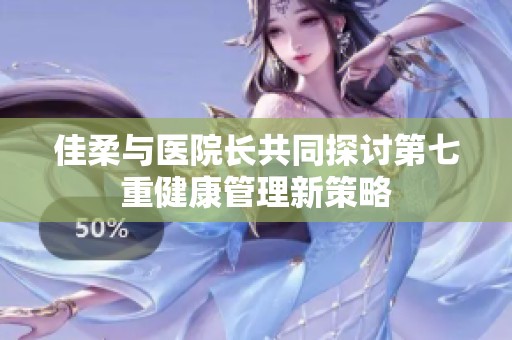 佳柔与医院长共同探讨第七重健康管理新策略