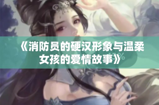 《消防员的硬汉形象与温柔女孩的爱情故事》