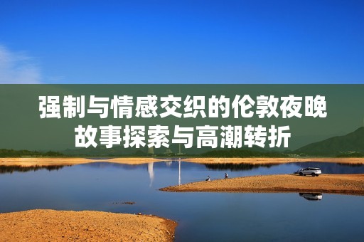 强制与情感交织的伦敦夜晚故事探索与高潮转折