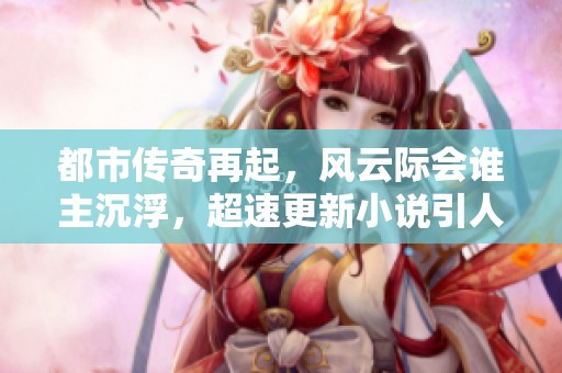 都市传奇再起，风云际会谁主沉浮，超速更新小说引人入胜