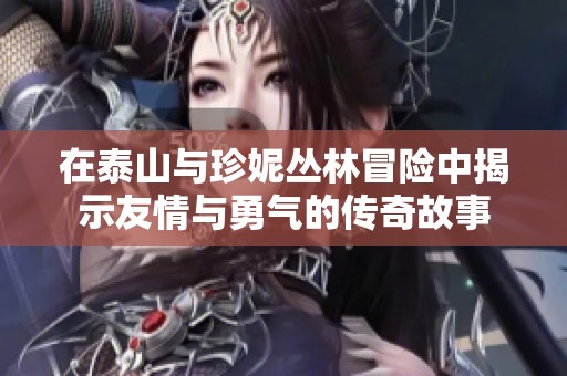 在泰山与珍妮丛林冒险中揭示友情与勇气的传奇故事