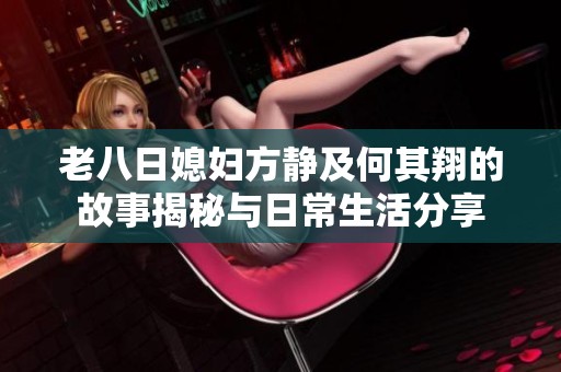 老八日媳妇方静及何其翔的故事揭秘与日常生活分享