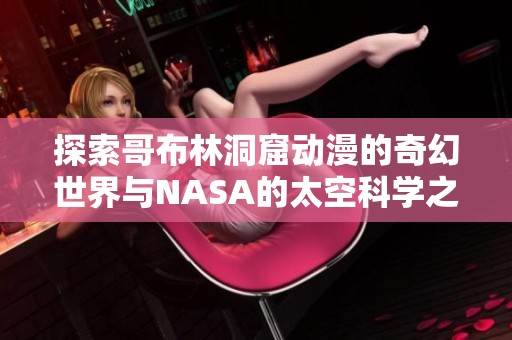 探索哥布林洞窟动漫的奇幻世界与NASA的太空科学之旅