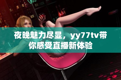 夜晚魅力尽显，yy77tv带你感受直播新体验