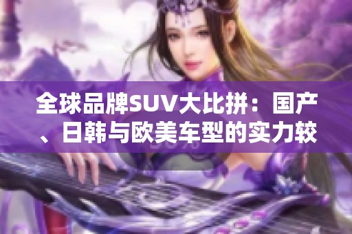 全球品牌SUV大比拼：国产、日韩与欧美车型的实力较量
