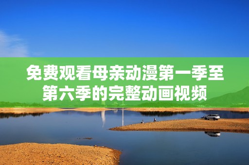 免费观看母亲动漫第一季至第六季的完整动画视频