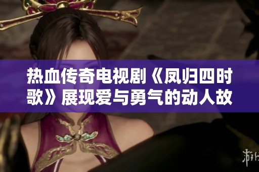 热血传奇电视剧《凤归四时歌》展现爱与勇气的动人故事