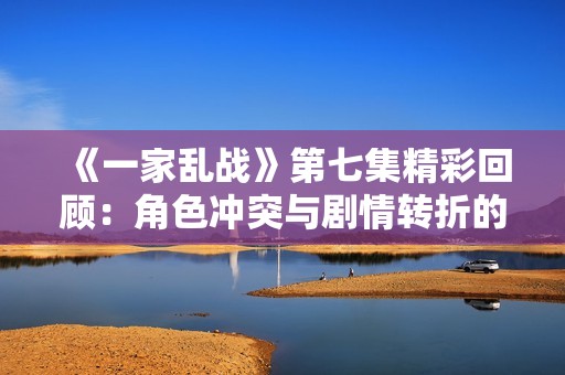 《一家乱战》第七集精彩回顾：角色冲突与剧情转折的交织