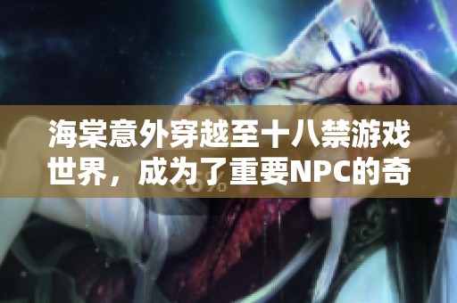 海棠意外穿越至十八禁游戏世界，成为了重要NPC的奇幻冒险