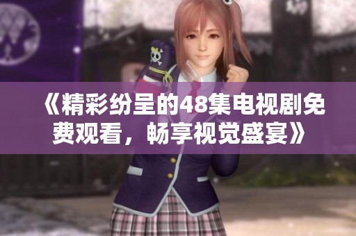 《精彩纷呈的48集电视剧免费观看，畅享视觉盛宴》