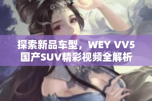 探索新品车型，WEY VV5国产SUV精彩视频全解析