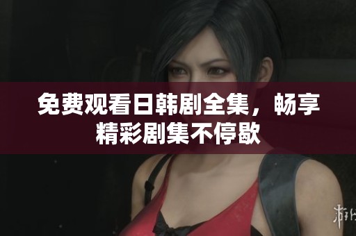 免费观看日韩剧全集，畅享精彩剧集不停歇